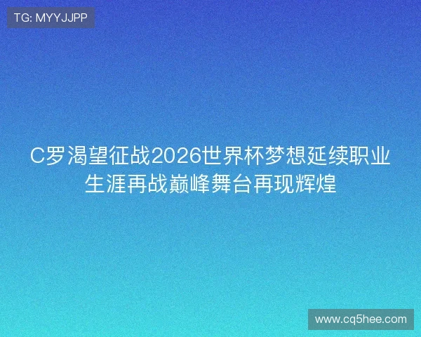 C罗渴望征战2026世界杯梦想延续职业生涯再战巅峰舞台再现辉煌