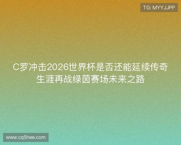 C罗冲击2026世界杯是否还能延续传奇生涯再战绿茵赛场未来之路 C罗冲击2026世界杯是否还能延续传奇生涯再战绿茵赛场未来之路